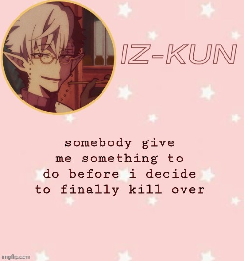 iz-kun's tsuchigomori temp (thank u suga) | somebody give me something to do before i decide to finally kill over | image tagged in iz-kun's tsuchigomori temp thank u suga | made w/ Imgflip meme maker
