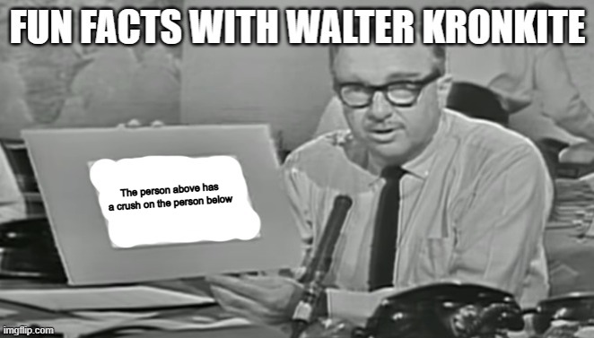 Fun facts with Walter Kronkite | The person above has a crush on the person below | image tagged in fun facts with walter kronkite | made w/ Imgflip meme maker