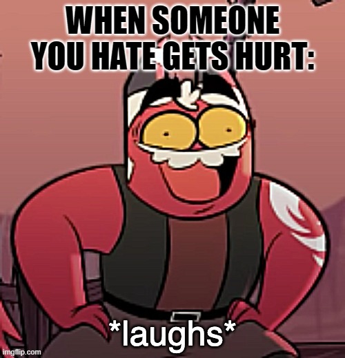 You be like when someone you hate gets hurt | WHEN SOMEONE YOU HATE GETS HURT: | image tagged in laughs | made w/ Imgflip meme maker
