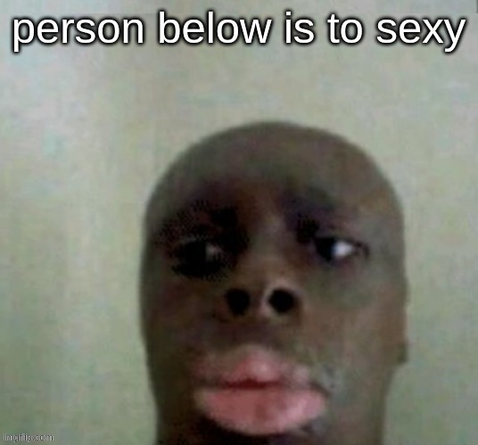 kiss | person below is to sexy | image tagged in i need a life | made w/ Imgflip meme maker