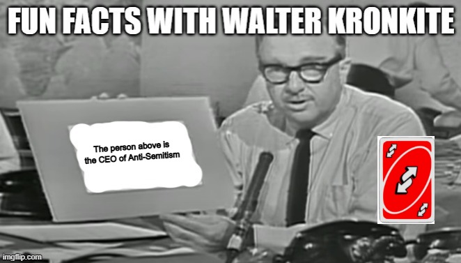 Fun facts with Walter Kronkite | The person above is the CEO of Anti-Semitism | image tagged in fun facts with walter kronkite | made w/ Imgflip meme maker