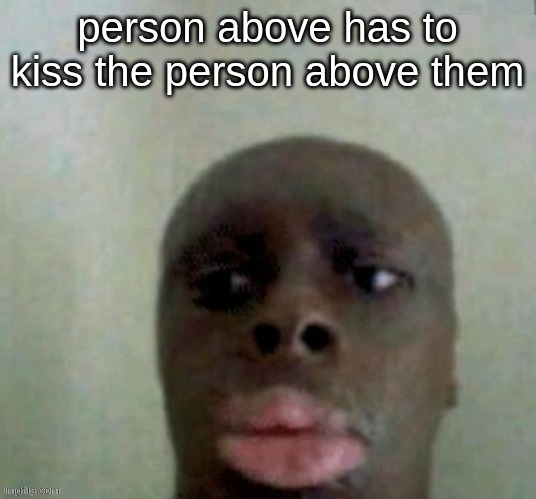 d | person above has to kiss the person above them | image tagged in my dissapointment is immeasurable and my day is ruined | made w/ Imgflip meme maker