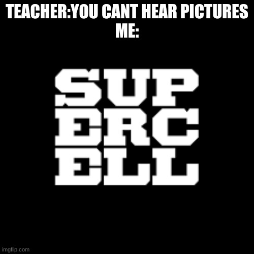 take that, science! | TEACHER:YOU CANT HEAR PICTURES
ME: | image tagged in memes | made w/ Imgflip meme maker