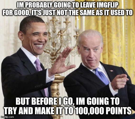 Obama-biden-farewell | IM PROBABLY GOING TO LEAVE IMGFLIP FOR GOOD, IT'S JUST NOT THE SAME AS IT USED TO; BUT BEFORE I GO, IM GOING TO TRY AND MAKE IT TO 100,000 POINTS | image tagged in obama-biden-farewell | made w/ Imgflip meme maker