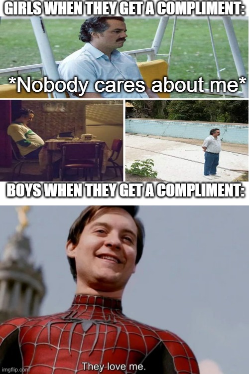 Girls are just too...idk the word lol | GIRLS WHEN THEY GET A COMPLIMENT:; *Nobody cares about me*; BOYS WHEN THEY GET A COMPLIMENT: | image tagged in blank white template | made w/ Imgflip meme maker