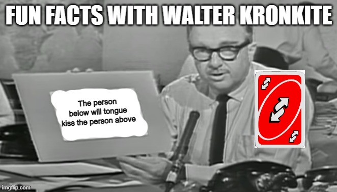 Fun facts with Walter Kronkite | The person below will tongue kiss the person above | image tagged in fun facts with walter kronkite | made w/ Imgflip meme maker