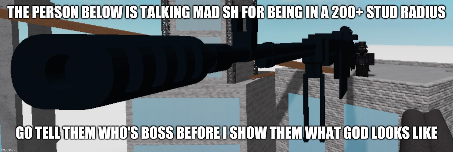 THE PERSON BELOW IS TALKING MAD SH FOR BEING IN A 200+ STUD RADIUS; GO TELL THEM WHO'S BOSS BEFORE I SHOW THEM WHAT GOD LOOKS LIKE | made w/ Imgflip meme maker