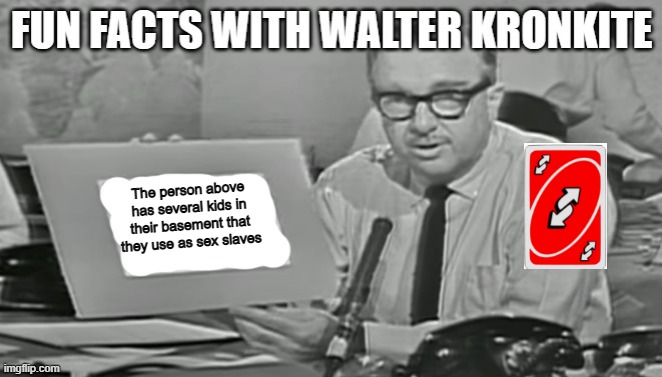 Fun facts with Walter Kronkite | The person above has several kids in their basement that they use as sex slaves | image tagged in fun facts with walter kronkite | made w/ Imgflip meme maker