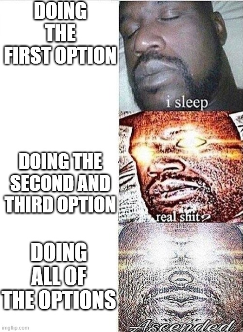 i sleep, REAL SHIT ,ASCENDED | DOING THE FIRST OPTION DOING THE SECOND AND THIRD OPTION DOING ALL OF THE OPTIONS | image tagged in i sleep real shit ascended | made w/ Imgflip meme maker