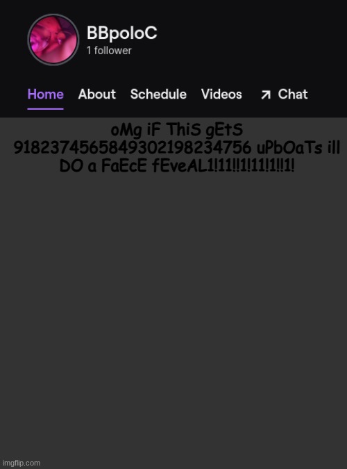 Twitch template | oMg iF ThiS gEtS 9182374565849302198234756 uPbOaTs ill DO a FaEcE fEveAL1!11!!1!11!1!!1! | image tagged in twitch template | made w/ Imgflip meme maker