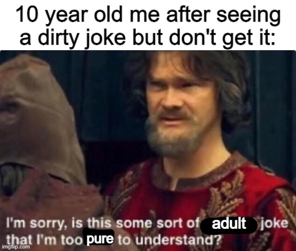 yea | 10 year old me after seeing a dirty joke but don't get it:; adult; pure | image tagged in is this some kind of peasant joke i'm too rich to understand | made w/ Imgflip meme maker