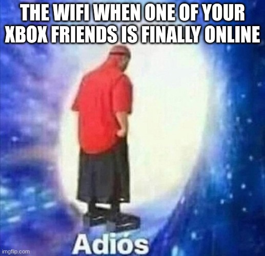 Adios | THE WIFI WHEN ONE OF YOUR XBOX FRIENDS IS FINALLY ONLINE | image tagged in adios,memes,xbox,sad,fun | made w/ Imgflip meme maker