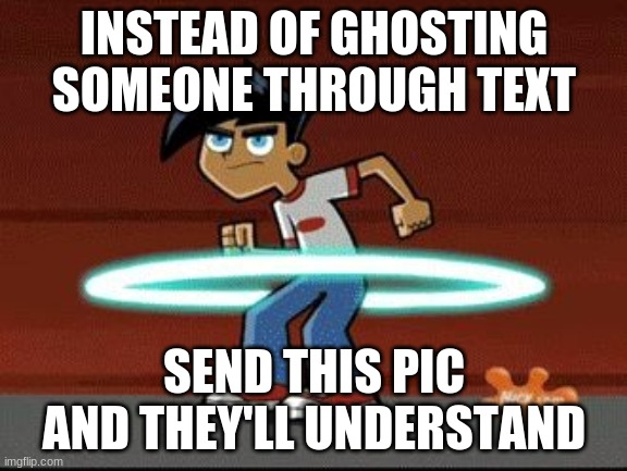 Danny Phantom | INSTEAD OF GHOSTING SOMEONE THROUGH TEXT; SEND THIS PIC AND THEY'LL UNDERSTAND | image tagged in danny phantom | made w/ Imgflip meme maker