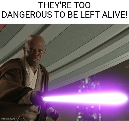 THEY'RE TOO DANGEROUS TO BE LEFT ALIVE! | image tagged in he's too dangerous to be left alive | made w/ Imgflip meme maker