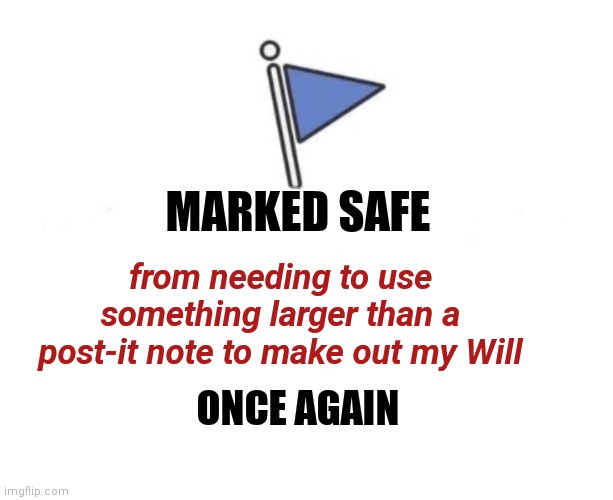 Marked safe | MARKED SAFE; from needing to use something larger than a post-it note to make out my Will; ONCE AGAIN | image tagged in marked safe flag,humor,real life | made w/ Imgflip meme maker