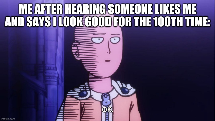 Literally me irl | ME AFTER HEARING SOMEONE LIKES ME AND SAYS I LOOK GOOD FOR THE 100TH TIME: | image tagged in saitama ok | made w/ Imgflip meme maker