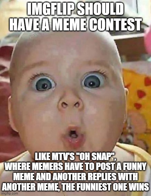 Super-surprised baby | IMGFLIP SHOULD HAVE A MEME CONTEST; LIKE MTV'S "OH SNAP", WHERE MEMERS HAVE TO POST A FUNNY MEME AND ANOTHER REPLIES WITH ANOTHER MEME, THE FUNNIEST ONE WINS | image tagged in super-surprised baby | made w/ Imgflip meme maker