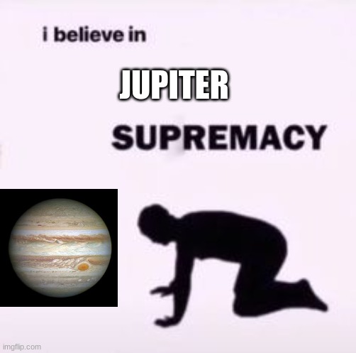 I believe in supremacy | JUPITER | image tagged in i believe in supremacy | made w/ Imgflip meme maker