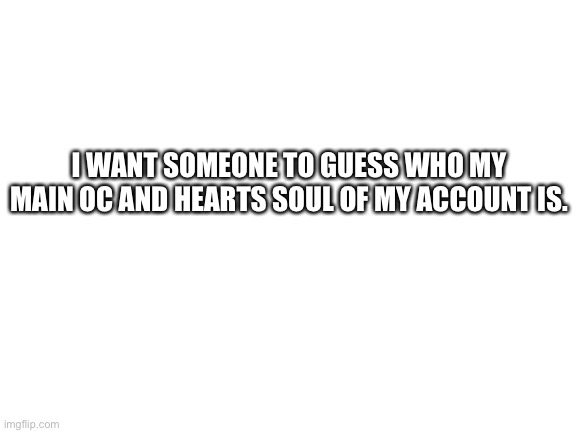 Lemme know down in ze comments. | I WANT SOMEONE TO GUESS WHO MY MAIN OC AND HEARTS SOUL OF MY ACCOUNT IS. | image tagged in blank white template | made w/ Imgflip meme maker