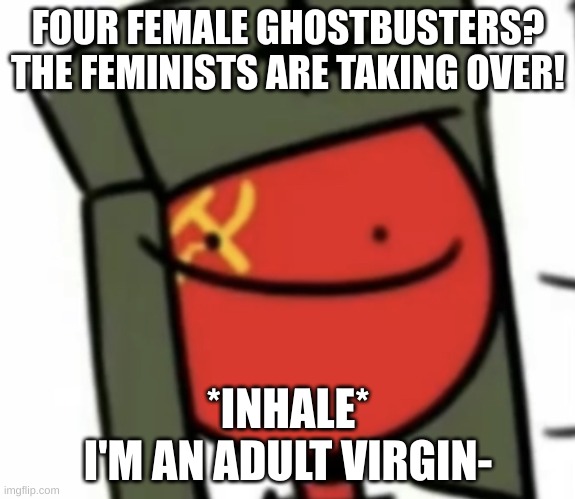 :) | FOUR FEMALE GHOSTBUSTERS? THE FEMINISTS ARE TAKING OVER! *INHALE*
I'M AN ADULT VIRGIN- | made w/ Imgflip meme maker