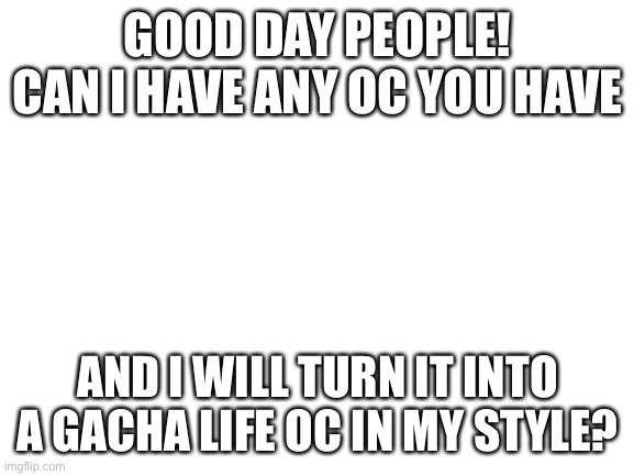The max is 4 ocs |  GOOD DAY PEOPLE! CAN I HAVE ANY OC YOU HAVE; AND I WILL TURN IT INTO A GACHA LIFE OC IN MY STYLE? | image tagged in blank white template | made w/ Imgflip meme maker