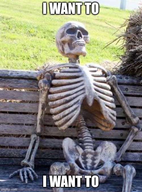 Waiting Skeleton | I WANT TO; I WANT TO | image tagged in memes,waiting skeleton | made w/ Imgflip meme maker