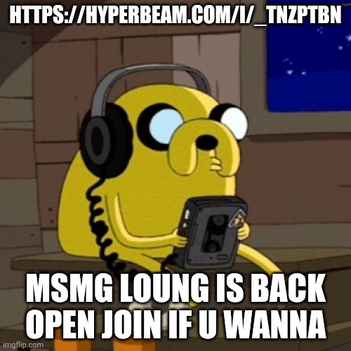 https://hyperbeam.com/i/_TNZPTbn | HTTPS://HYPERBEAM.COM/I/_TNZPTBN; MSMG LOUNG IS BACK OPEN JOIN IF U WANNA | image tagged in jake the dog vibing | made w/ Imgflip meme maker