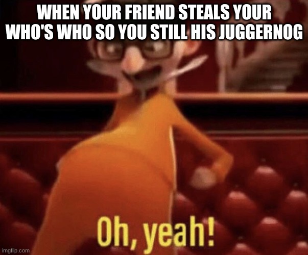 The legend of the who's who thief | WHEN YOUR FRIEND STEALS YOUR WHO'S WHO SO YOU STILL HIS JUGGERNOG | image tagged in vector saying oh yeah | made w/ Imgflip meme maker