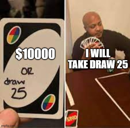 $10000 or draw 25 | I WILL TAKE DRAW 25; $10000 | image tagged in uno draw 25 cards,rich | made w/ Imgflip meme maker