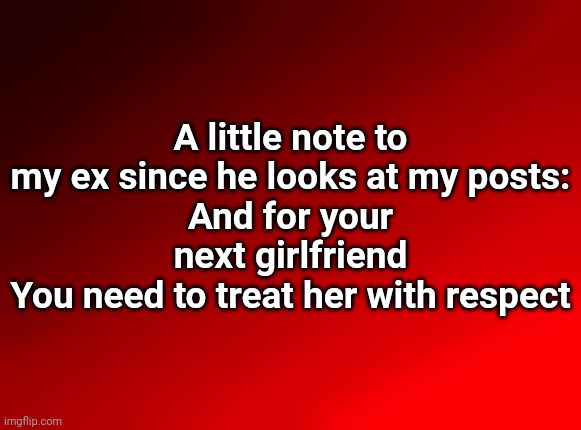 Spire's red background | A little note to my ex since he looks at my posts:
And for your next girlfriend
You need to treat her with respect | image tagged in spire's red background | made w/ Imgflip meme maker