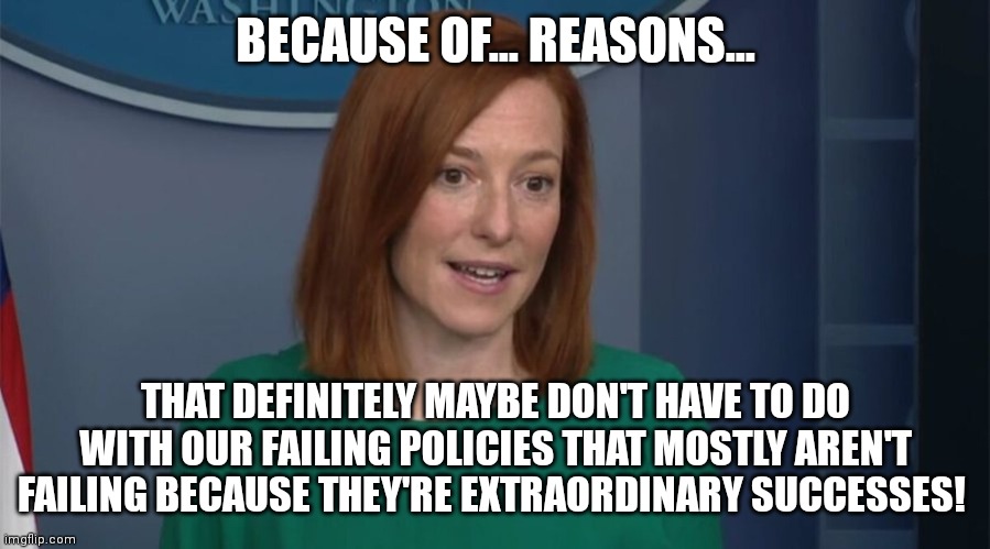 Circle Back Psaki | BECAUSE OF... REASONS... THAT DEFINITELY MAYBE DON'T HAVE TO DO WITH OUR FAILING POLICIES THAT MOSTLY AREN'T FAILING BECAUSE THEY'RE EXTRAOR | image tagged in circle back psaki | made w/ Imgflip meme maker