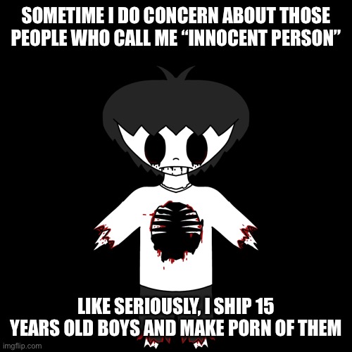 gae | SOMETIME I DO CONCERN ABOUT THOSE PEOPLE WHO CALL ME “INNOCENT PERSON”; LIKE SERIOUSLY, I SHIP 15 YEARS OLD BOYS AND MAKE PORN OF THEM | image tagged in i m deleted | made w/ Imgflip meme maker