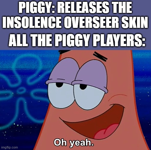 no idea for the title | PIGGY: RELEASES THE INSOLENCE OVERSEER SKIN; ALL THE PIGGY PLAYERS: | image tagged in oh yeah | made w/ Imgflip meme maker