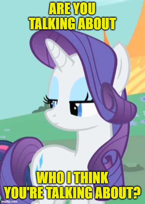 My Little Pony Rarity Sarcastic | ARE YOU TALKING ABOUT WHO I THINK YOU'RE TALKING ABOUT? | image tagged in my little pony rarity sarcastic | made w/ Imgflip meme maker
