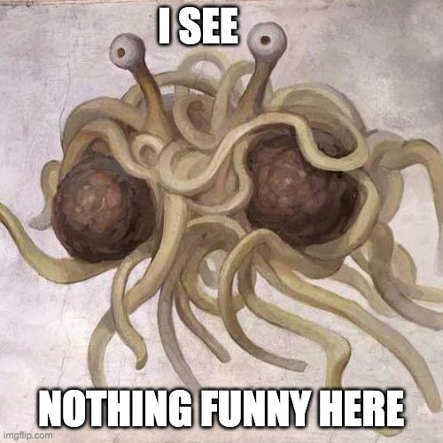 Flying Spaghetti Monster  | I SEE NOTHING FUNNY HERE | image tagged in flying spaghetti monster | made w/ Imgflip meme maker