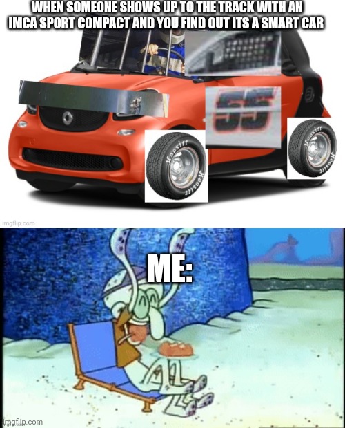 Lol I saw a smart car in the parking lot and imagined this | WHEN SOMEONE SHOWS UP TO THE TRACK WITH AN IMCA SPORT COMPACT AND YOU FIND OUT ITS A SMART CAR; ME: | image tagged in memes,dirt track racing | made w/ Imgflip meme maker