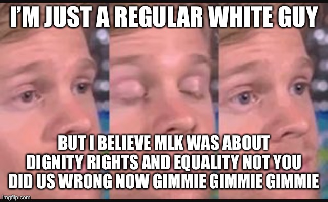 Blinking guy | I’M JUST A REGULAR WHITE GUY BUT I BELIEVE MLK WAS ABOUT DIGNITY RIGHTS AND EQUALITY NOT YOU DID US WRONG NOW GIMMIE GIMMIE GIMMIE | image tagged in blinking guy | made w/ Imgflip meme maker