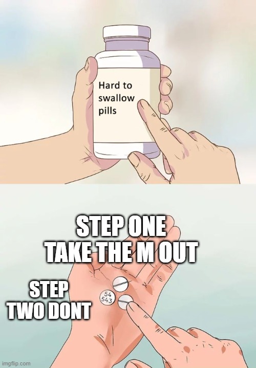 Hard To Swallow Pills | STEP ONE TAKE THE M OUT; STEP TWO DONT | image tagged in memes,hard to swallow pills | made w/ Imgflip meme maker