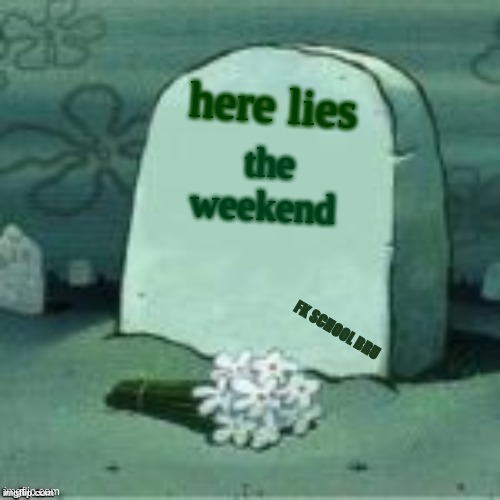 Here Lies X | here lies; the weekend; FK SCHOOL BRU | image tagged in here lies x | made w/ Imgflip meme maker