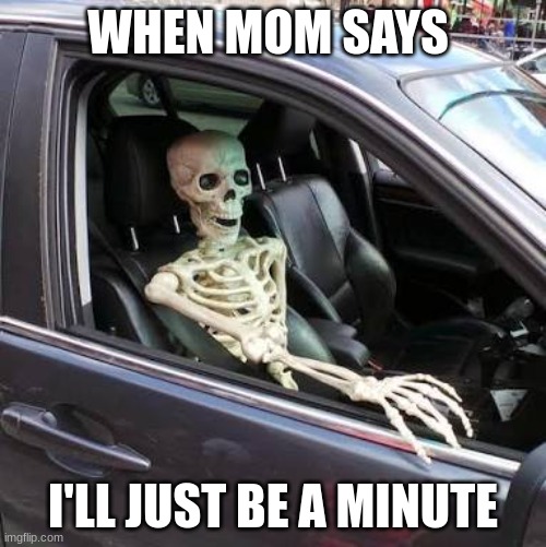 Skeleton in car | WHEN MOM SAYS; I'LL JUST BE A MINUTE | image tagged in skeleton in car | made w/ Imgflip meme maker