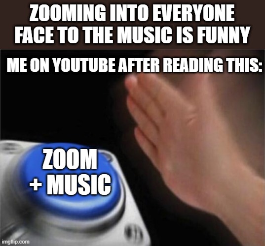 zoom + music = funny | ZOOMING INTO EVERYONE FACE TO THE MUSIC IS FUNNY; ME ON YOUTUBE AFTER READING THIS:; ZOOM + MUSIC | image tagged in memes,blank nut button | made w/ Imgflip meme maker