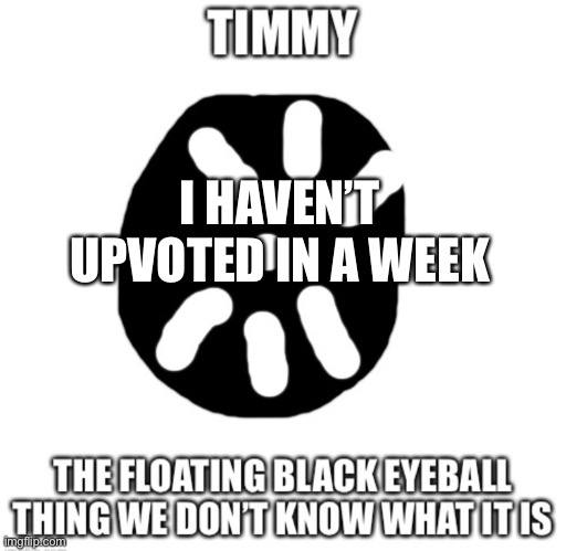 Timmy temp | I HAVEN’T UPVOTED IN A WEEK | image tagged in timmy temp | made w/ Imgflip meme maker