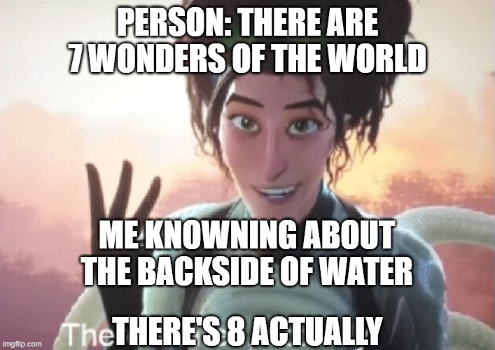 There's three, actually | PERSON: THERE ARE 7 WONDERS OF THE WORLD; ME KNOWNING ABOUT THE BACKSIDE OF WATER; THERE'S 8 ACTUALLY | image tagged in there's three actually | made w/ Imgflip meme maker