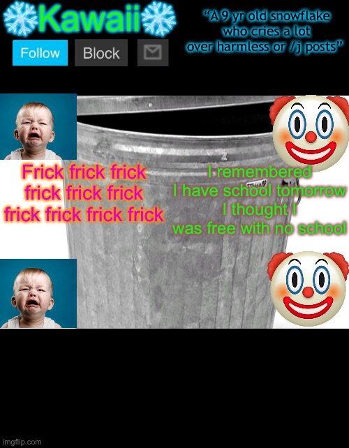 KawaiiTheSnowflake’s announcement template | Frick frick frick frick frick frick frick frick frick frick; I remembered I have school tomorrow
I thought I was free with no school | image tagged in kawaiithesnowflake s announcement template | made w/ Imgflip meme maker