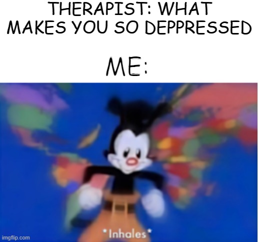 this is going to be long isn't it | THERAPIST: WHAT MAKES YOU SO DEPPRESSED; ME: | image tagged in blank white template | made w/ Imgflip meme maker