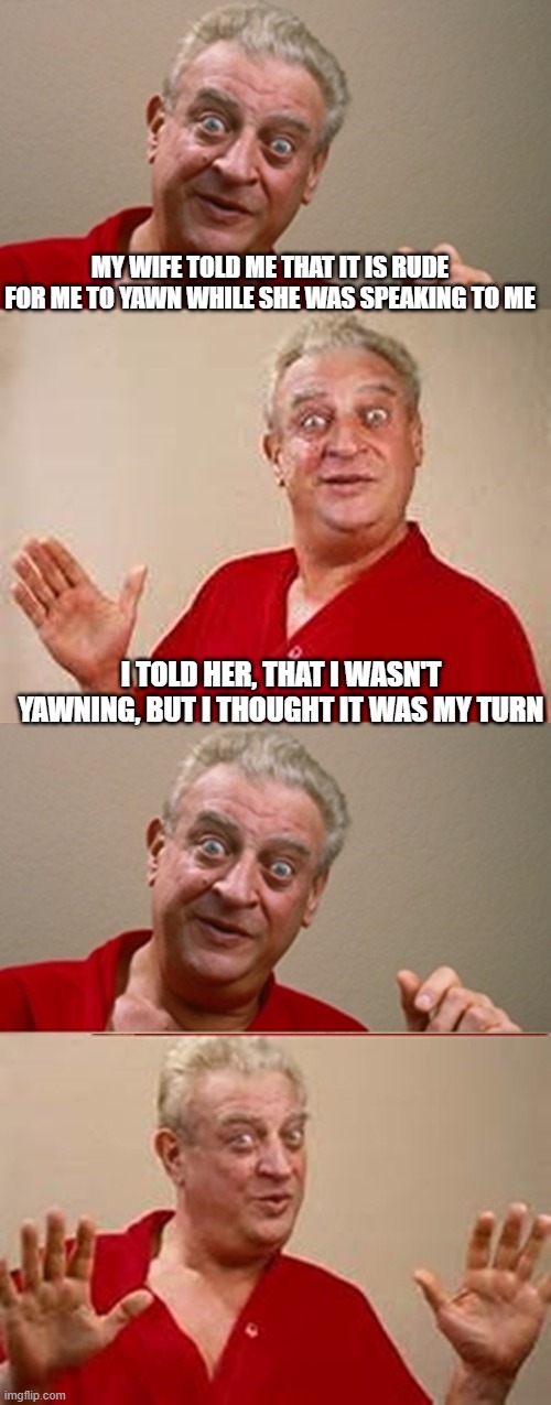 Bad Pun Rodney Dangerfield | MY WIFE TOLD ME THAT IT IS RUDE FOR ME TO YAWN WHILE SHE WAS SPEAKING TO ME; I TOLD HER, THAT I WASN'T YAWNING, BUT I THOUGHT IT WAS MY TURN | image tagged in bad pun rodney dangerfield | made w/ Imgflip meme maker
