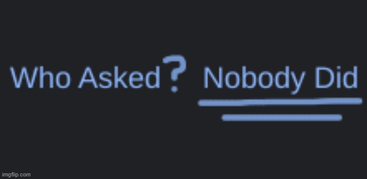 Who Asked? Nobody Did | image tagged in who asked nobody did | made w/ Imgflip meme maker