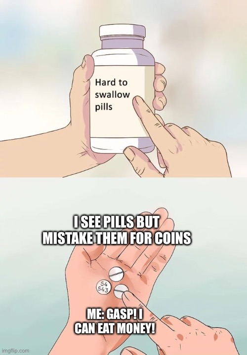 Hard To Swallow Pills | I SEE PILLS BUT MISTAKE THEM FOR COINS; ME: GASP! I CAN EAT MONEY! | image tagged in memes,hard to swallow pills | made w/ Imgflip meme maker