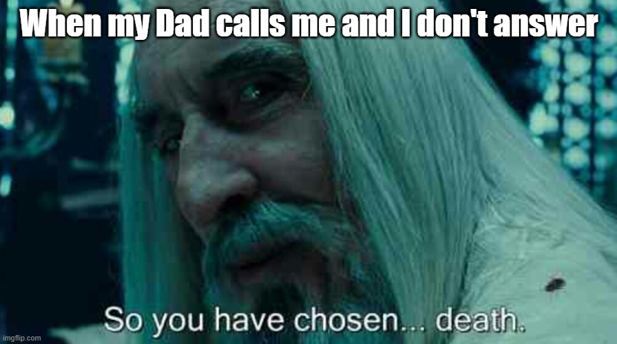 So you have chosen death | When my Dad calls me and I don't answer | image tagged in so you have chosen death | made w/ Imgflip meme maker