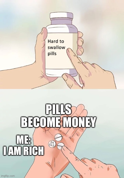 Hard To Swallow Pills Meme | PILLS BECOME MONEY; ME: I AM RICH | image tagged in memes,hard to swallow pills | made w/ Imgflip meme maker